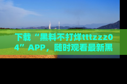 下载“黑料不打烊tttzzz04”APP，随时观看最新黑料不打烊tttzzz04在线！