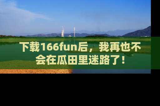 下载166fun后，我再也不会在瓜田里迷路了！
