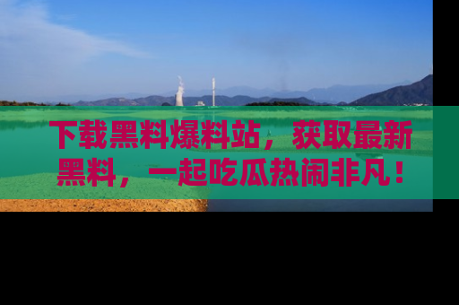 下载黑料爆料站，获取最新黑料，一起吃瓜热闹非凡！