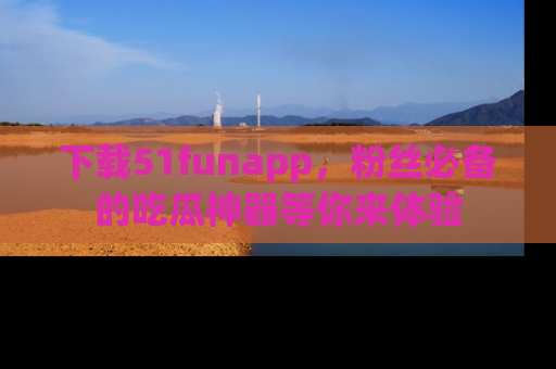 下载51funapp，粉丝必备的吃瓜神器等你来体验
