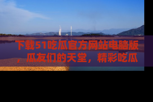 下载51吃瓜官方网站电脑版，瓜友们的天堂，精彩吃瓜故事不容错过！