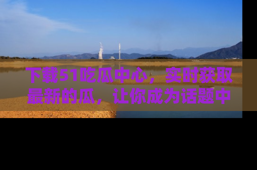 下载51吃瓜中心，实时获取最新的瓜，让你成为话题中心的焦点！