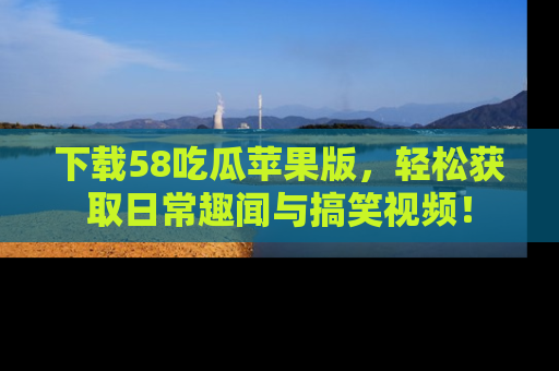下载58吃瓜苹果版，轻松获取日常趣闻与搞笑视频！