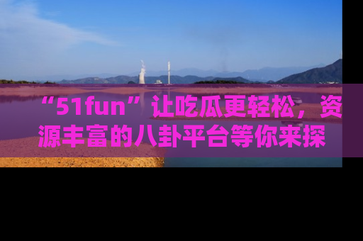 “51fun”让吃瓜更轻松，资源丰富的八卦平台等你来探索！