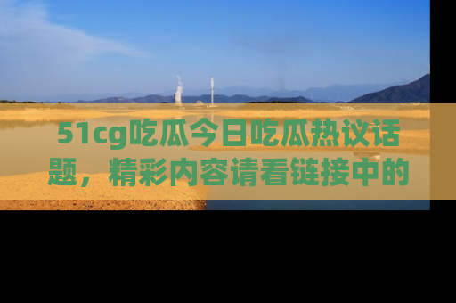 51cg吃瓜今日吃瓜热议话题，精彩内容请看链接中的传送门分享！