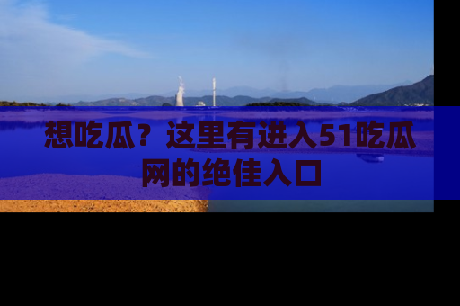 想吃瓜？这里有进入51吃瓜网的绝佳入口