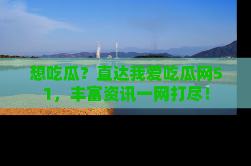 想吃瓜？直达我爱吃瓜网51，丰富资讯一网打尽！