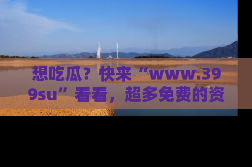 想吃瓜？快来“www.399su”看看，超多免费的资源让你尽情享受！