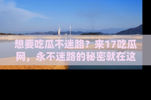 想要吃瓜不迷路？来17吃瓜网，永不迷路的秘密就在这里！