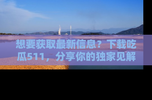 想要获取最新信息？下载吃瓜511，分享你的独家见解！
