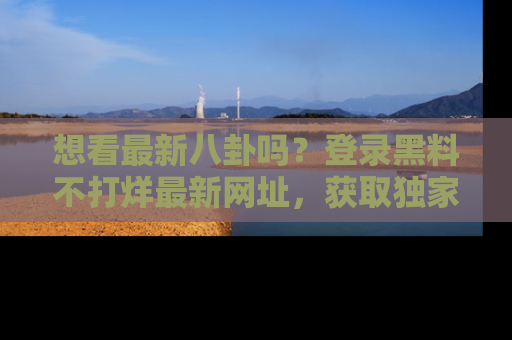 想看最新八卦吗？登录黑料不打烊最新网址，获取独家内容