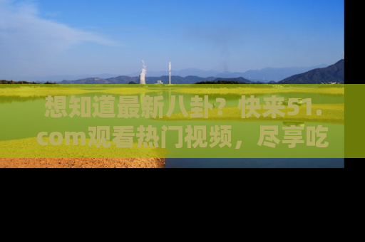 想知道最新八卦？快来51.com观看热门视频，尽享吃瓜乐趣！