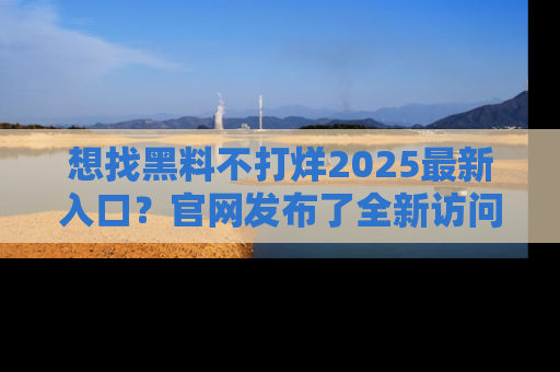 想找黑料不打烊2025最新入口？官网发布了全新访问指南！