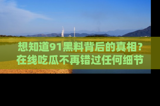 想知道91黑料背后的真相？在线吃瓜不再错过任何细节