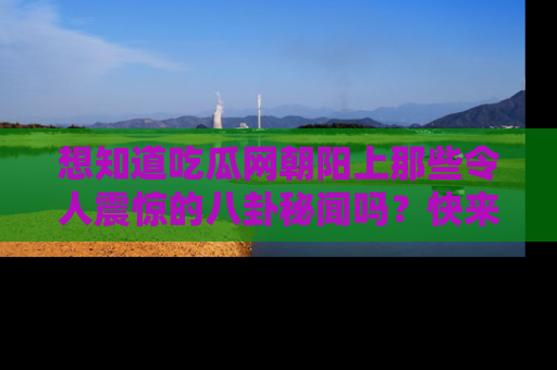 想知道吃瓜网朝阳上那些令人震惊的八卦秘闻吗？快来看看！