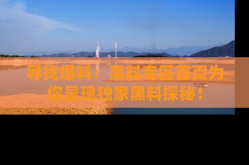 寻找爆料：黑料专区首页为你呈现独家黑料探秘！