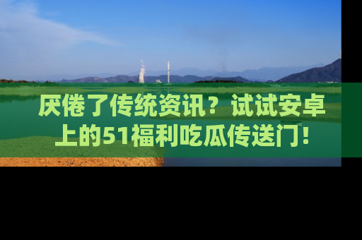 厌倦了传统资讯？试试安卓上的51福利吃瓜传送门！