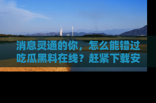 消息灵通的你，怎么能错过吃瓜黑料在线？赶紧下载安装苹果版，瓜果随手可得！