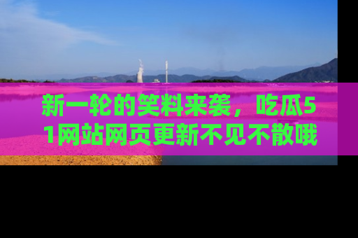 新一轮的笑料来袭，吃瓜51网站网页更新不见不散哦！