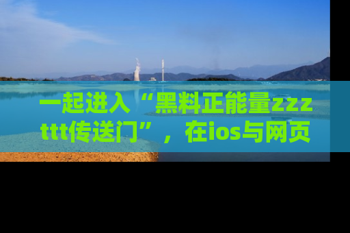 一起进入“黑料正能量zzzttt传送门”，在ios与网页中享受热辣资讯的快乐吧！