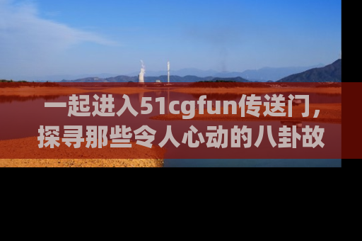 一起进入51cgfun传送门,探寻那些令人心动的八卦故事吧!