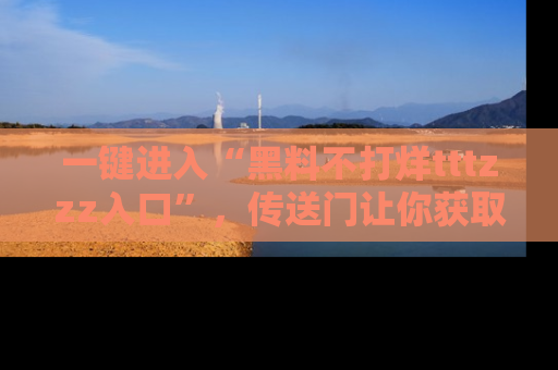 一键进入“黑料不打烊tttzzz入口”，传送门让你获取即时娱乐新闻