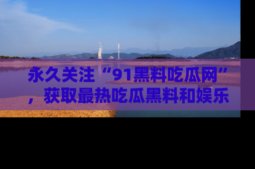 永久关注“91黑料吃瓜网”,获取最热吃瓜黑料和娱乐资讯