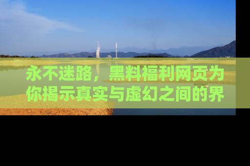 永不迷路,黑料福利网页为你揭示真实与虚幻之间的界限