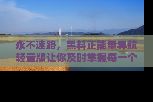 永不迷路,黑料正能量导航轻量版让你及时掌握每一个劲爆消息!