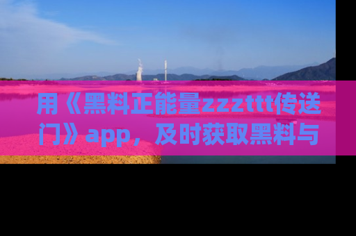 用《黑料正能量zzzttt传送门》app,及时获取黑料与正能量的最新动态