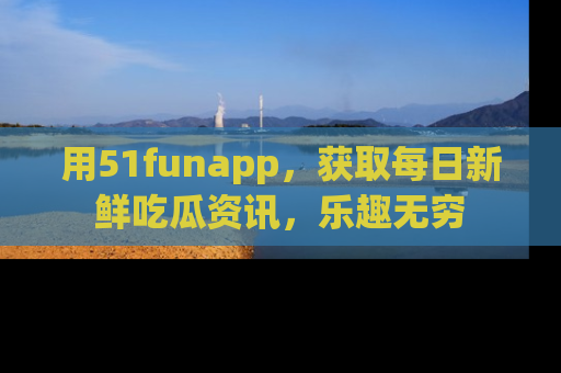 用51funapp,获取每日新鲜吃瓜资讯,乐趣无穷