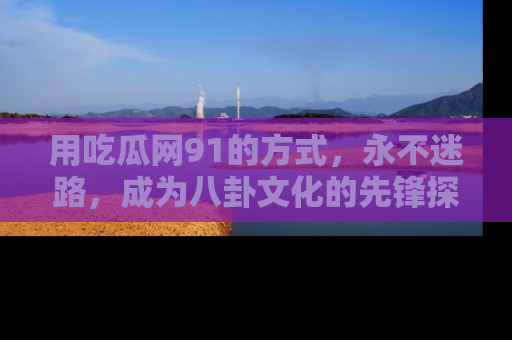 用吃瓜网91的方式,永不迷路,成为八卦文化的先锋探索者