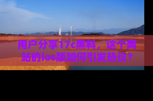 用户分享17c黑料,这个网站的ios版如何引发热议?