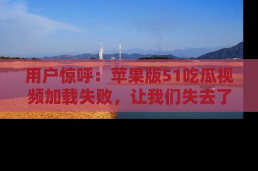 用户惊呼:苹果版51吃瓜视频加载失败,让我们失去了宝贵资源!