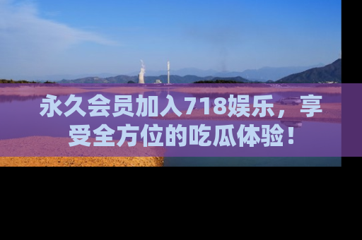 永久会员加入718娱乐,享受全方位的吃瓜体验!