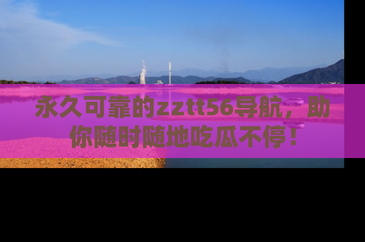 永久可靠的zztt56导航,助你随时随地吃瓜不停!