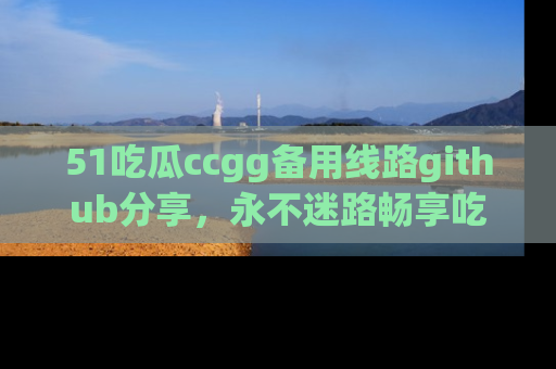51吃瓜ccgg备用线路github分享，永不迷路畅享吃瓜乐趣