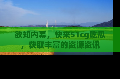 欲知内幕,快来51cg吃瓜,获取丰富的资源资讯