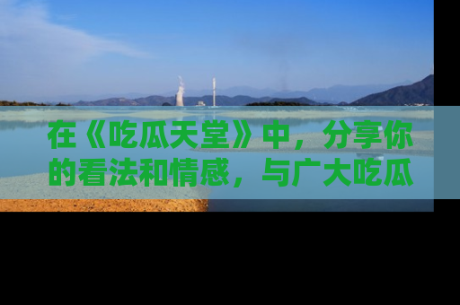 在《吃瓜天堂》中,分享你的看法和情感,与广大吃瓜群众一同欢笑与思考!