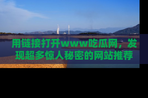 用链接打开www吃瓜网,发现超多惊人秘密的网站推荐!
