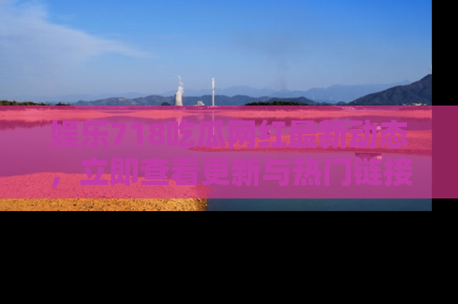 娱乐718吃瓜网红最新动态,立即查看更新与热门链接吧!