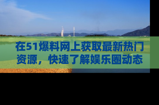 在51爆料网上获取最新热门资源,快速了解娱乐圈动态