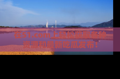 在51.com上轻松获取各种资源和最新吃瓜发布!