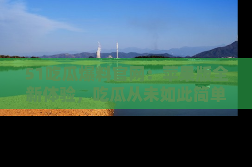 51吃瓜爆料官网:苹果版全新体验,吃瓜从未如此简单
