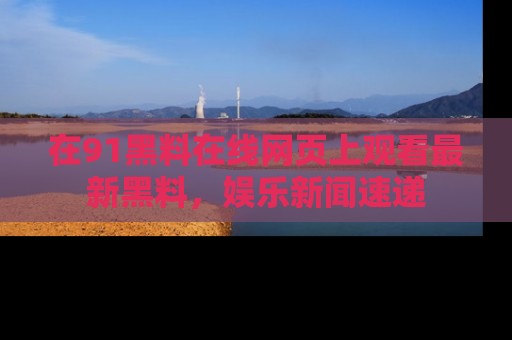 在91黑料在线网页上观看最新黑料，娱乐新闻速递