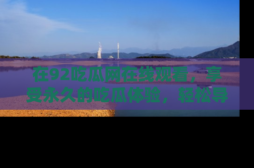 在92吃瓜网在线观看,享受永久的吃瓜体验,轻松导航追踪热门话题!