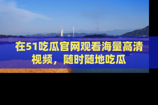 在51吃瓜官网观看海量高清视频,随时随地吃瓜