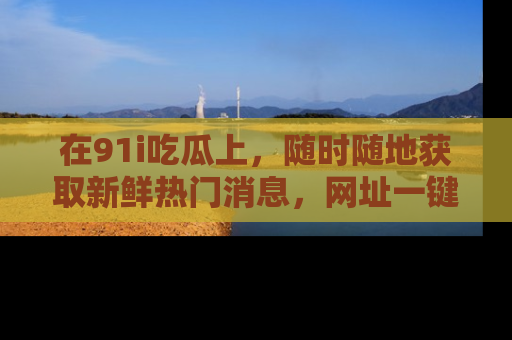 在91i吃瓜上,随时随地获取新鲜热门消息,网址一键直达!