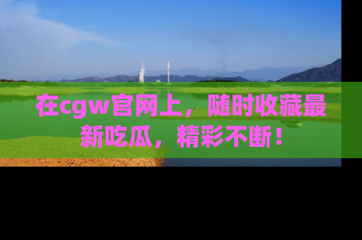 在cgw官网上,随时收藏最新吃瓜,精彩不断!