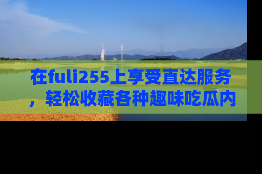 在fuli255上享受直达服务,轻松收藏各种趣味吃瓜内容,陪你欢笑!